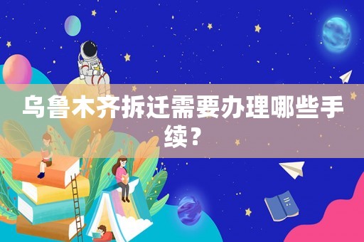 烏魯木齊拆遷需要辦理哪些手續(xù)？