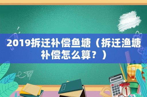 2019拆遷補(bǔ)償魚(yú)塘（拆遷漁塘補(bǔ)償怎么算？）