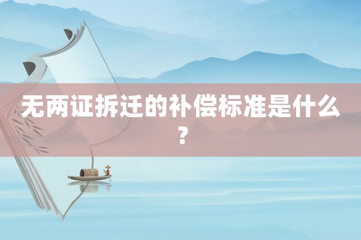 無兩證拆遷的補(bǔ)償標(biāo)準(zhǔn)是什么？