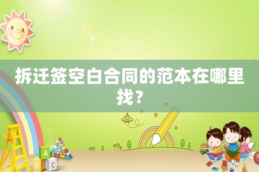 拆遷簽空白合同的范本在哪里找？