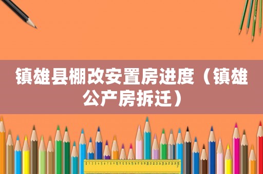 鎮(zhèn)雄縣棚改安置房進(jìn)度（鎮(zhèn)雄公產(chǎn)房拆遷）