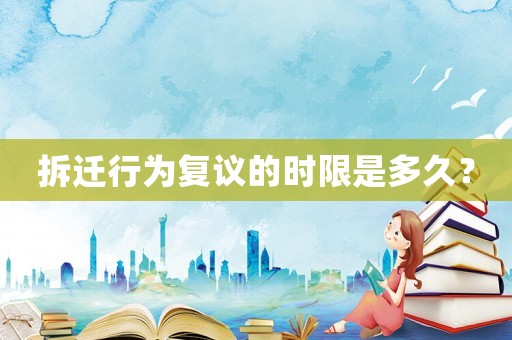 拆遷行為復(fù)議的時(shí)限是多久？