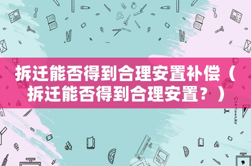 拆遷能否得到合理安置補(bǔ)償（拆遷能否得到合理安置？）