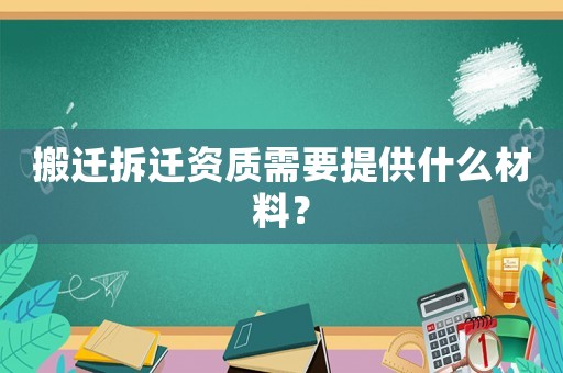 搬遷拆遷資質需要提供什么材料？