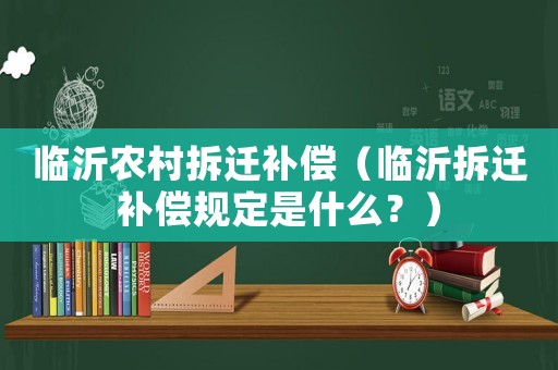 臨沂農(nóng)村拆遷補(bǔ)償（臨沂拆遷補(bǔ)償規(guī)定是什么？）