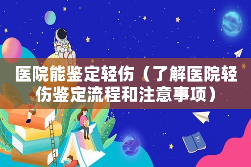 醫(yī)院能鑒定輕傷（了解醫(yī)院輕傷鑒定流程和注意事項）