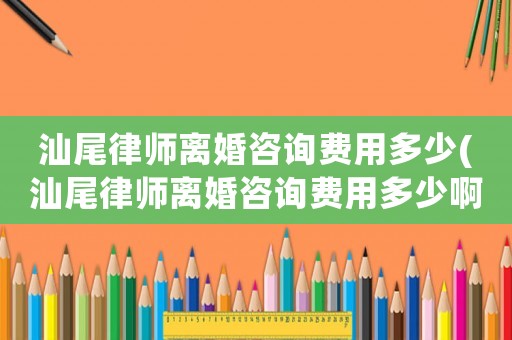 汕尾律師離婚咨詢費(fèi)用多少(汕尾律師離婚咨詢費(fèi)用多少啊)