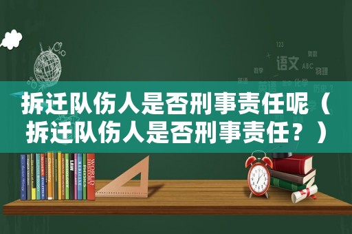拆遷隊(duì)傷人是否刑事責(zé)任呢（拆遷隊(duì)傷人是否刑事責(zé)任？）