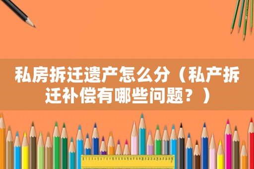 私房拆遷遺產(chǎn)怎么分（私產(chǎn)拆遷補(bǔ)償有哪些問題？）