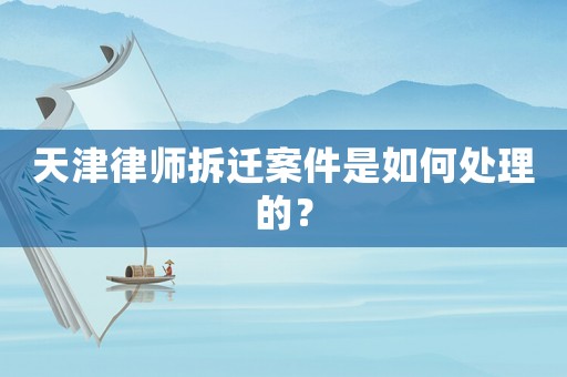 天津律師拆遷案件是如何處理的？