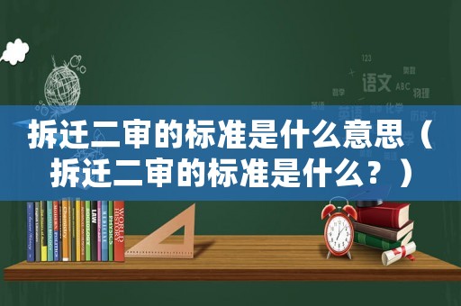 拆遷二審的標準是什么意思（拆遷二審的標準是什么？）