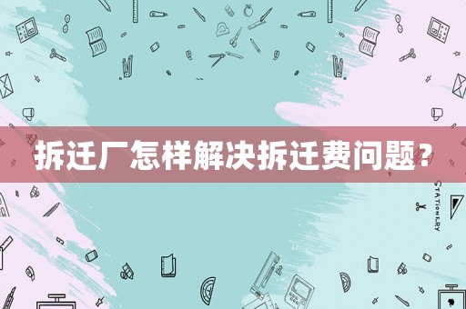 拆遷廠怎樣解決拆遷費(fèi)問(wèn)題？