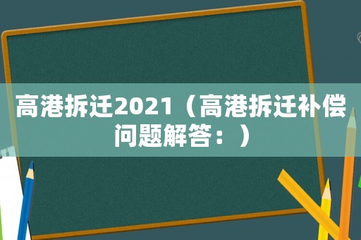 高港拆遷2021（高港拆遷補(bǔ)償問題解答：）