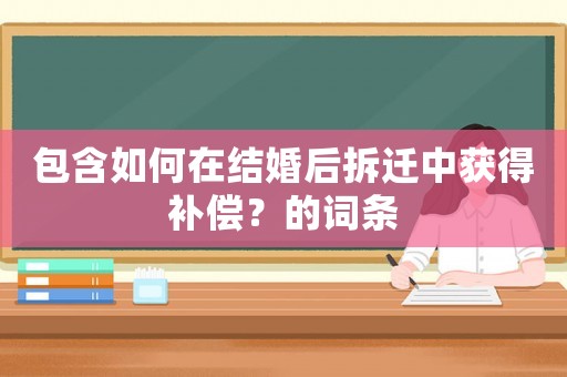 包含如何在結(jié)婚后拆遷中獲得補償？的詞條