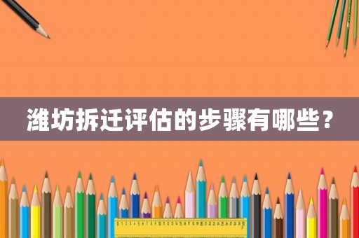 濰坊拆遷評估的步驟有哪些？