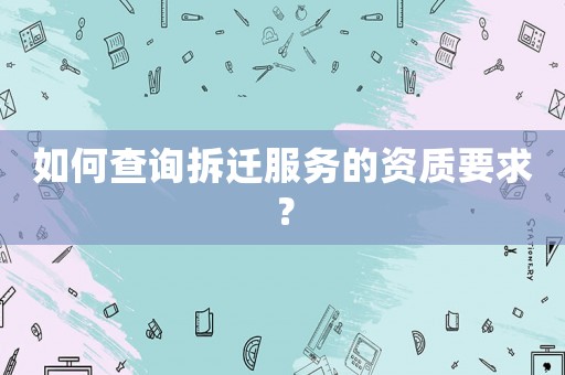 如何查詢(xún)拆遷服務(wù)的資質(zhì)要求？