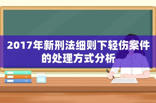 2017年新刑法細(xì)則下輕傷案件的處理方式分析