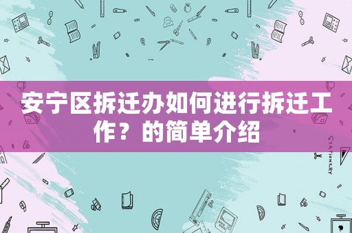 安寧區(qū)拆遷辦如何進(jìn)行拆遷工作？的簡單介紹