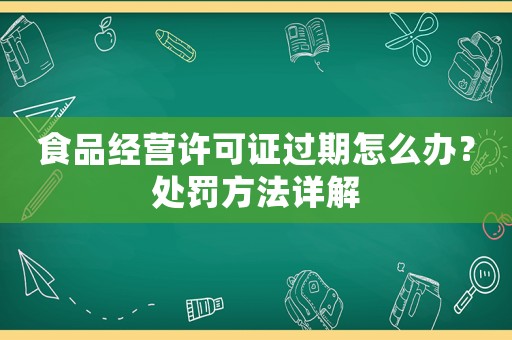 食品經(jīng)營(yíng)許可證過(guò)期怎么辦？處罰方法詳解