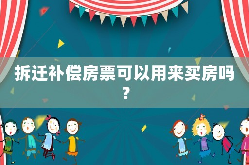 拆遷補(bǔ)償房票可以用來買房嗎？