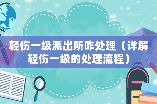 輕傷一級派出所咋處理（詳解輕傷一級的處理流程）