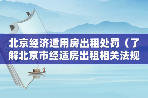 北京經(jīng)濟(jì)適用房出租處罰（了解北京市經(jīng)適房出租相關(guān)法規(guī)和處罰措施）