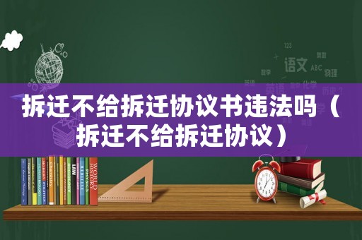 拆遷不給拆遷協(xié)議書違法嗎（拆遷不給拆遷協(xié)議）