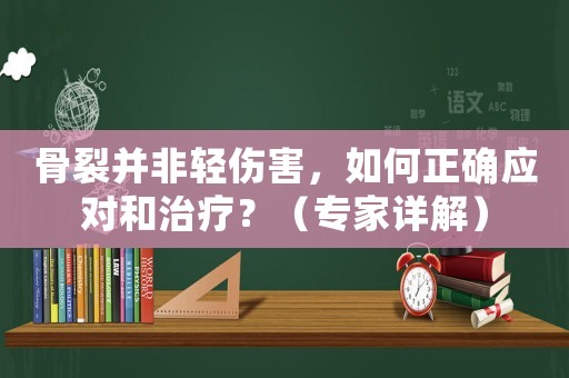 骨裂并非輕傷害，如何正確應(yīng)對(duì)和治療？（專家詳解）
