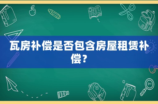 瓦房補(bǔ)償是否包含房屋租賃補(bǔ)償？