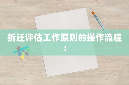 拆遷評(píng)估工作原則的操作流程: