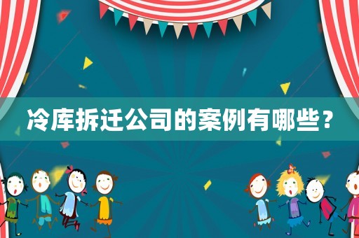 冷庫拆遷公司的案例有哪些？