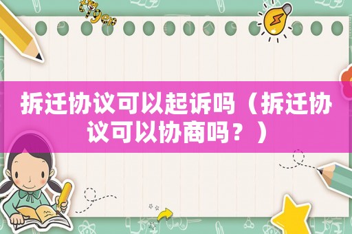 拆遷協(xié)議可以起訴嗎（拆遷協(xié)議可以協(xié)商嗎？）
