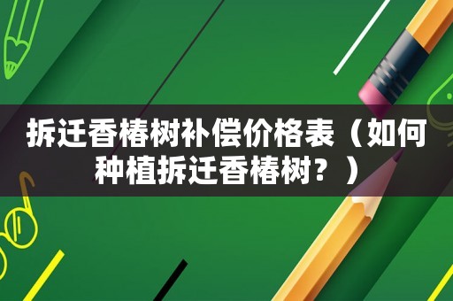 拆遷香椿樹補(bǔ)償價(jià)格表（如何種植拆遷香椿樹？）