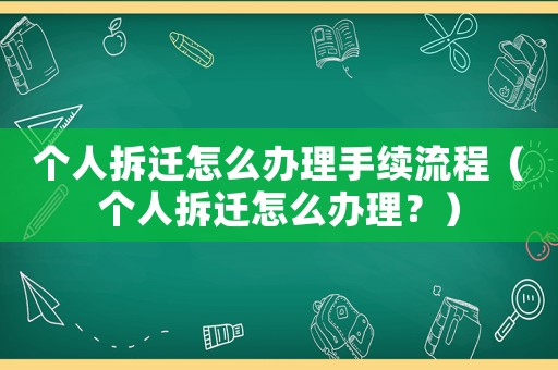 個(gè)人拆遷怎么辦理手續(xù)流程（個(gè)人拆遷怎么辦理？）