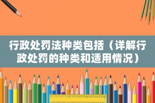行政處罰法種類包括（詳解行政處罰的種類和適用情況）