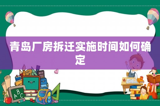 青島廠房拆遷實(shí)施時間如何確定