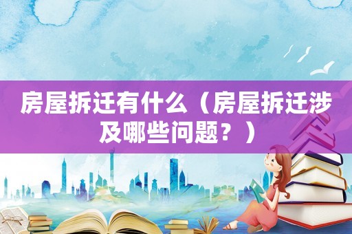 房屋拆遷有什么（房屋拆遷涉及哪些問題？）
