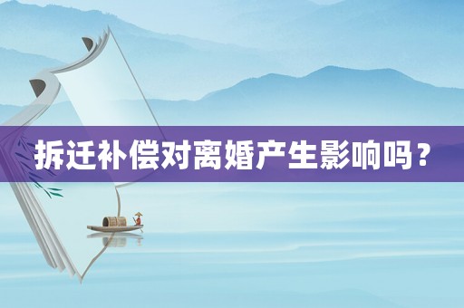 拆遷補(bǔ)償對離婚產(chǎn)生影響嗎？