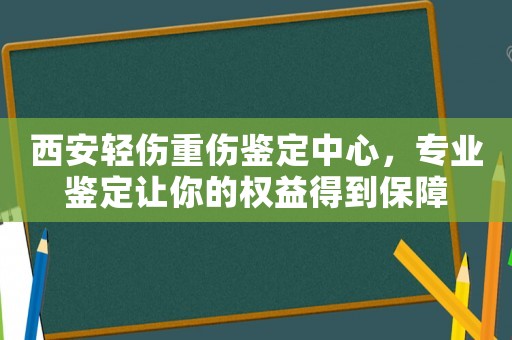 西安輕傷重傷鑒定中心，專業(yè)鑒定讓你的權(quán)益得到保障