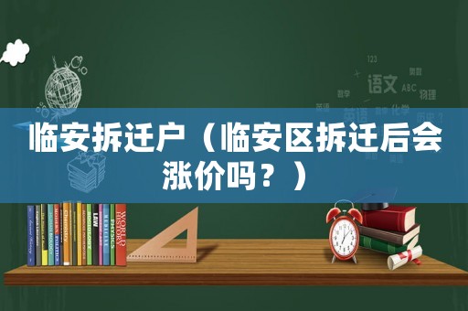 臨安拆遷戶（臨安區(qū)拆遷后會漲價嗎？）