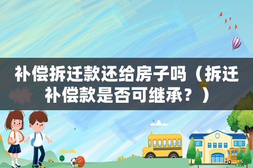 補(bǔ)償拆遷款還給房子嗎（拆遷補(bǔ)償款是否可繼承？）