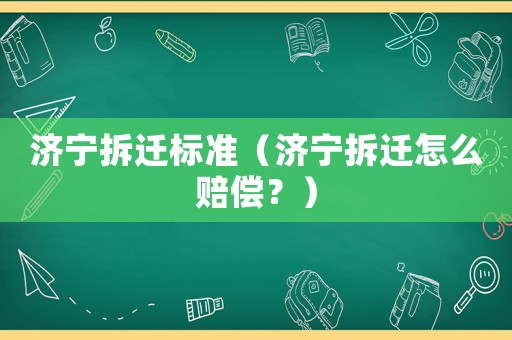 濟(jì)寧拆遷標(biāo)準(zhǔn)（濟(jì)寧拆遷怎么賠償？）