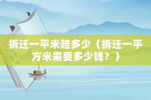 拆遷一平米賠多少（拆遷一平方米需要多少錢？）