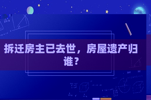 拆遷房主已去世，房屋遺產歸誰？