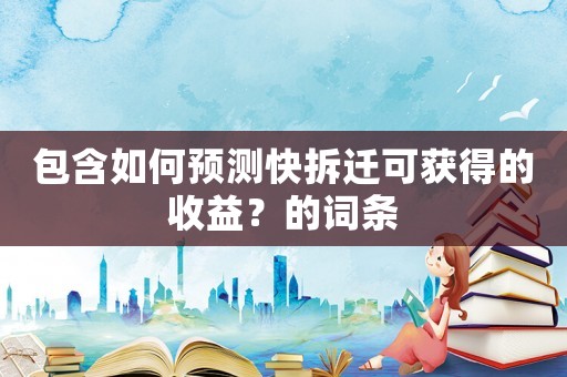 包含如何預(yù)測快拆遷可獲得的收益？的詞條