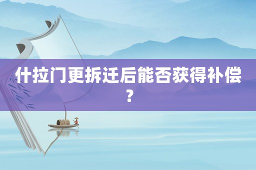什拉門更拆遷后能否獲得補(bǔ)償？