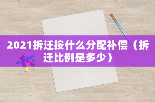 2021拆遷按什么分配補(bǔ)償（拆遷比例是多少）