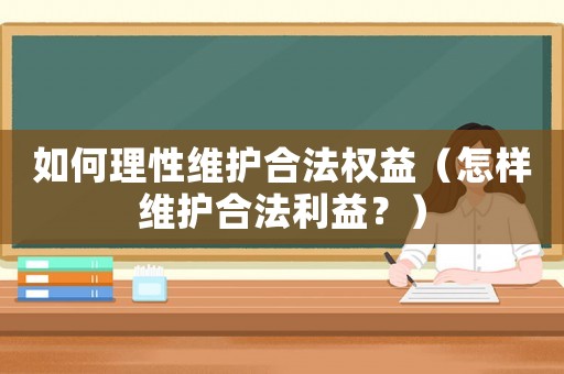 如何理性維護合法權(quán)益（怎樣維護合法利益？）
