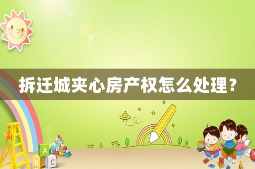 拆遷城夾心房產(chǎn)權(quán)怎么處理？