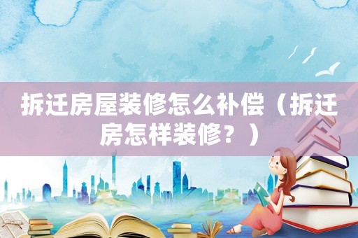 拆遷房屋裝修怎么補(bǔ)償（拆遷房怎樣裝修？）